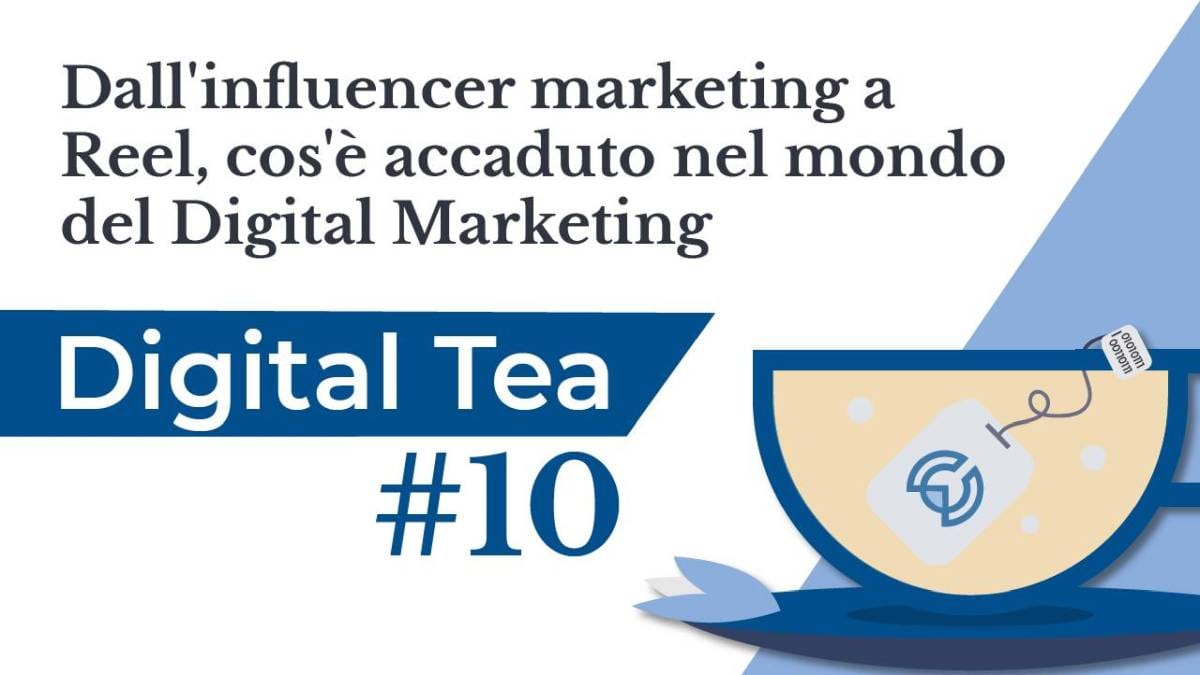 Digital Tea #10: dall’Influencer Marketing a Reels. Cos’è accaduto nel Digital Marketing?